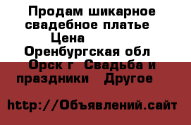 Продам шикарное свадебное платье › Цена ­ 7 000 - Оренбургская обл., Орск г. Свадьба и праздники » Другое   